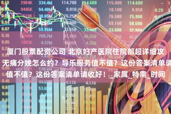 厦门股票配资公司 北京妇产医院住院部超详细攻略！产科病房分几种？无痛分娩怎么约？导乐服务值不值？这份答案清单请收好！_家属_特需_时间