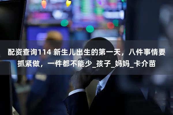 配资查询114 新生儿出生的第一天，八件事情要抓紧做，一件都不能少_孩子_妈妈_卡介苗