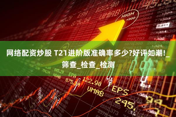 网络配资炒股 T21进阶版准确率多少?好评如潮!_筛查_检查_检测