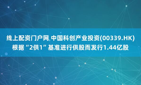 线上配资门户网 中国科创产业投资(00339.HK)根据“2供1”基准进行供股而发行1.44亿股