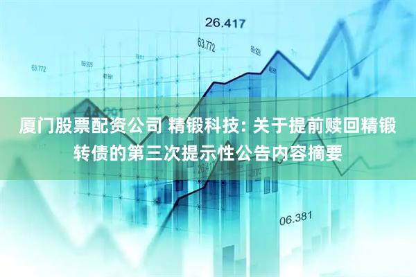 厦门股票配资公司 精锻科技: 关于提前赎回精锻转债的第三次提示性公告内容摘要