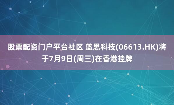 股票配资门户平台社区 蓝思科技(06613.HK)将于7月9日(周三)在香港挂牌