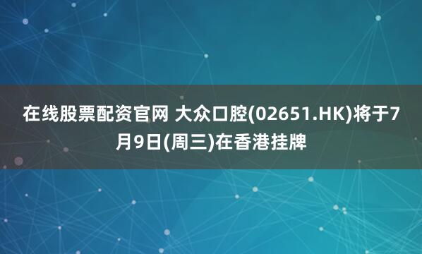 在线股票配资官网 大众口腔(02651.HK)将于7月9日(周三)在香港挂牌