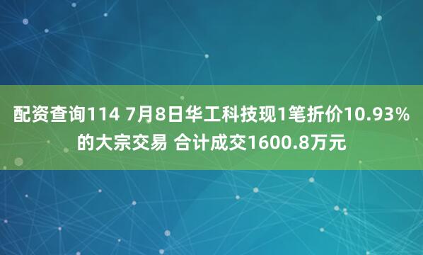配资查询114 7月8日华工科技现1笔折价10.93%的大宗交易 合计成交1600.8万元