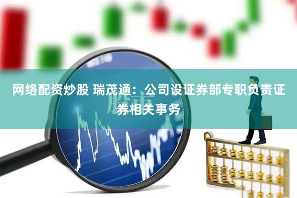 网络配资炒股 瑞茂通：公司设证券部专职负责证券相关事务