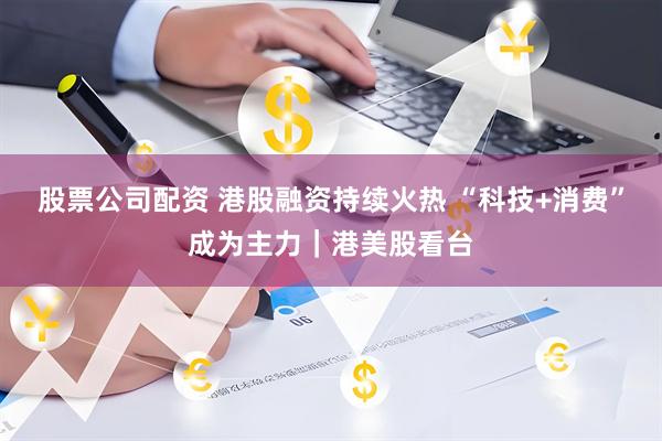 股票公司配资 港股融资持续火热 “科技+消费”成为主力｜港美股看台
