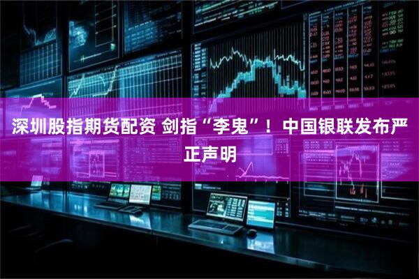 深圳股指期货配资 剑指“李鬼”！中国银联发布严正声明
