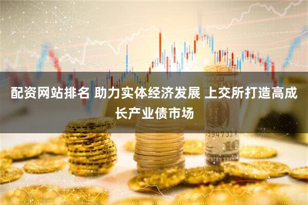 配资网站排名 助力实体经济发展 上交所打造高成长产业债市场