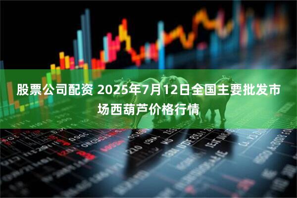 股票公司配资 2025年7月12日全国主要批发市场西葫芦价格行情