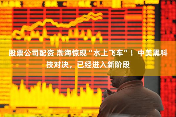 股票公司配资 渤海惊现“水上飞车”！中美黑科技对决，已经进入新阶段