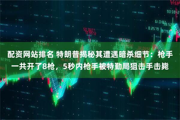 配资网站排名 特朗普揭秘其遭遇暗杀细节:枪手一共开了8枪,5秒内枪手被特勤局狙击手击毙