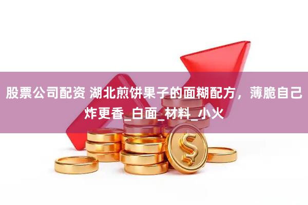 股票公司配资 湖北煎饼果子的面糊配方，薄脆自己炸更香_白面_材料_小火