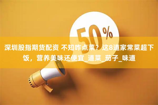 深圳股指期货配资 不知咋点菜？这8道家常菜超下饭，营养美味还便宜_道菜_茄子_味道