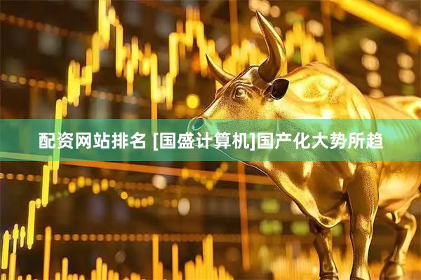 配资网站排名 [国盛计算机]国产化大势所趋
