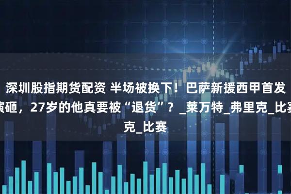 深圳股指期货配资 半场被换下！巴萨新援西甲首发演砸，27岁的他真要被“退货”？_莱万特_弗里克_比赛
