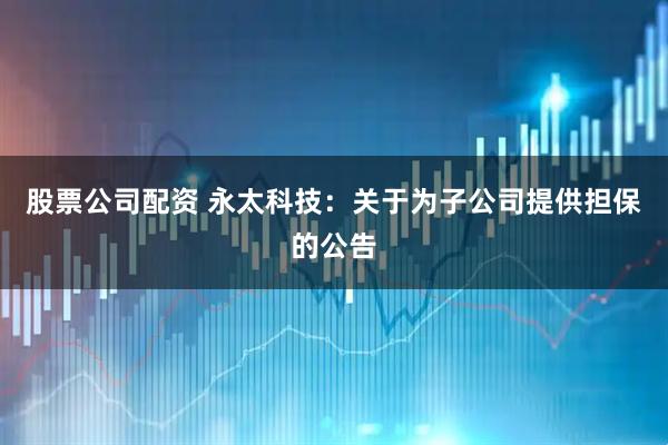 股票公司配资 永太科技：关于为子公司提供担保的公告