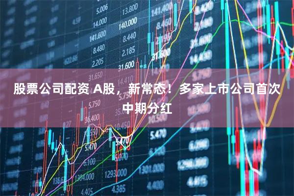 股票公司配资 A股，新常态！多家上市公司首次中期分红