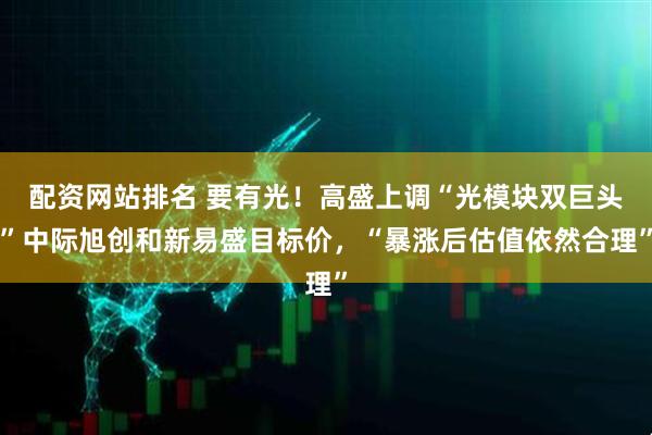 配资网站排名 要有光！高盛上调“光模块双巨头”中际旭创和新易盛目标价，“暴涨后估值依然合理”