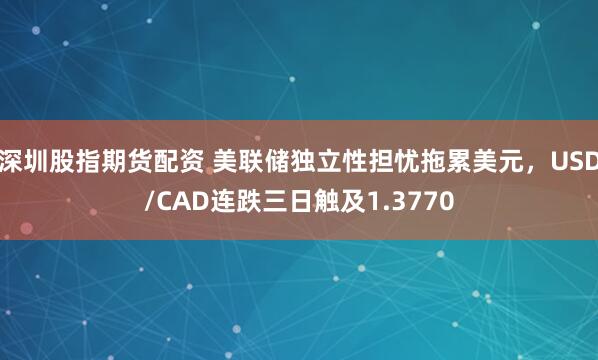 深圳股指期货配资 美联储独立性担忧拖累美元，USD/CAD连跌三日触及1.3770
