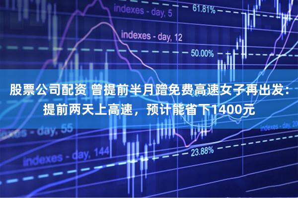 股票公司配资 曾提前半月蹭免费高速女子再出发:提前两天上高速,预计能省下1400元