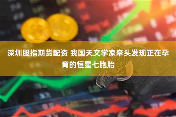 深圳股指期货配资 我国天文学家牵头发现正在孕育的恒星七胞胎