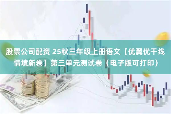 股票公司配资 25秋三年级上册语文【优翼优干线情境新卷】第三单元测试卷(电子版可打印)