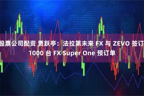 股票公司配资 贾跃亭：法拉第未来 FX 与 ZEVO 签订 1000 台 FX Super One 预订单
