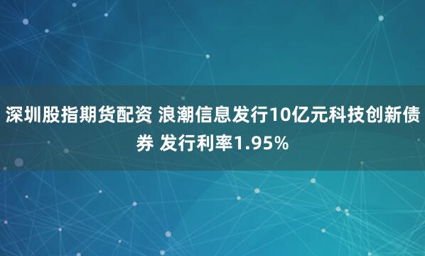 深圳股指期货配资 浪潮信息发行10亿元科技创新债券 发行利率1.95%