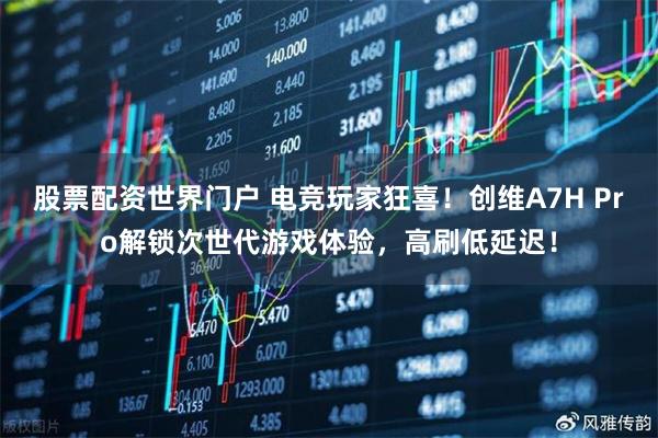 股票配资世界门户 电竞玩家狂喜！创维A7H Pro解锁次世代游戏体验，高刷低延迟！