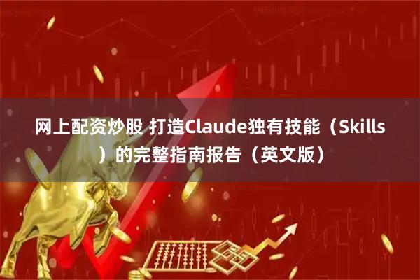 网上配资炒股 打造Claude独有技能（Skills）的完整指南报告（英文版）