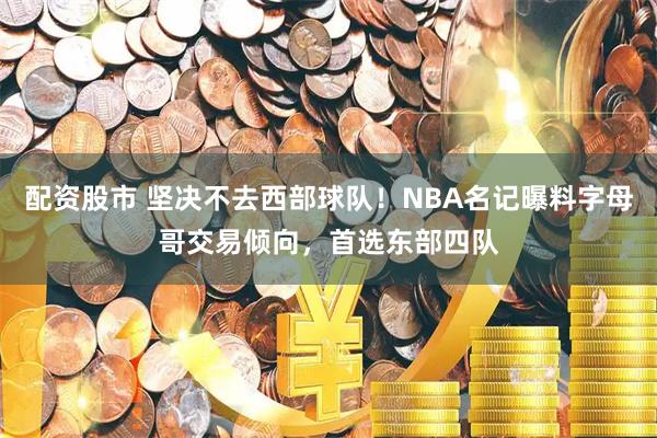 配资股市 坚决不去西部球队！NBA名记曝料字母哥交易倾向，首选东部四队