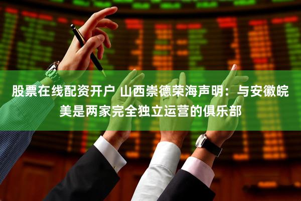 股票在线配资开户 山西崇德荣海声明：与安徽皖美是两家完全独立运营的俱乐部